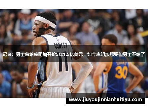 记者：勇士曾给库明加开价5年1.5亿美元，如今库明加想要但勇士不给了